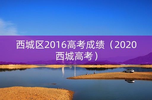 西城区2016高考成绩(2020西城高考) 西城区2016高考成绩(2020西城高考)