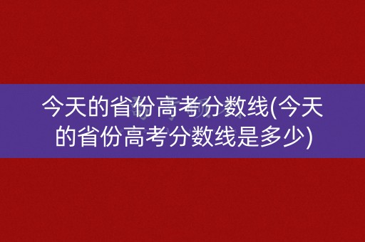 今天的省份高考分数线(今天的省份高考分数线是多少) 今天的省份高考分数线(今天的省份高考分数线是多少)