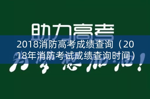 2018消防高考成绩查询（2018年消防考试成绩查询时间）