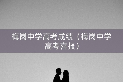 梅岗中学高考成绩(梅岗中学高考喜报) 梅岗中学高考成绩(梅岗中学高考喜报)