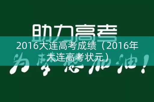 2016大连高考成绩(2016年大连高考状元) 2016大连高考成绩(2016年大连高考状元)