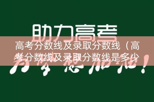 高考分数线及录取分数线（高考分数线及录取分数线是多少）