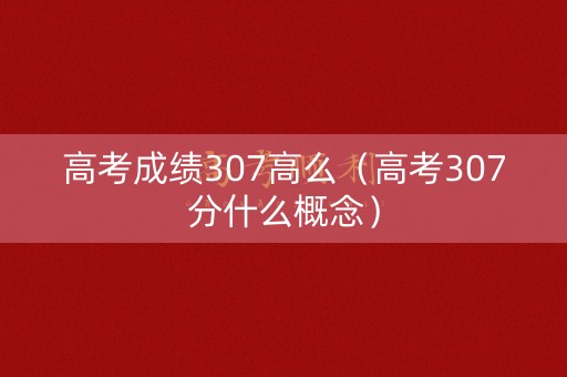 高考成绩307高么（高考307分什么概念）