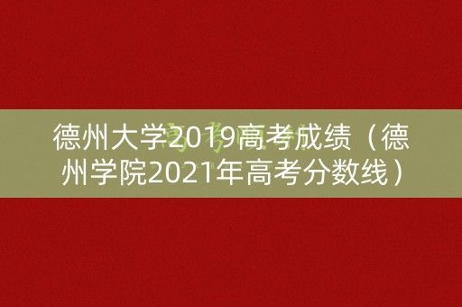 德州大学2019高考成绩（德州学院2021年高考分数线）