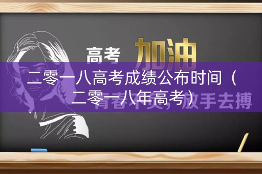 二零一八高考成绩公布时间（二零一八年高考）