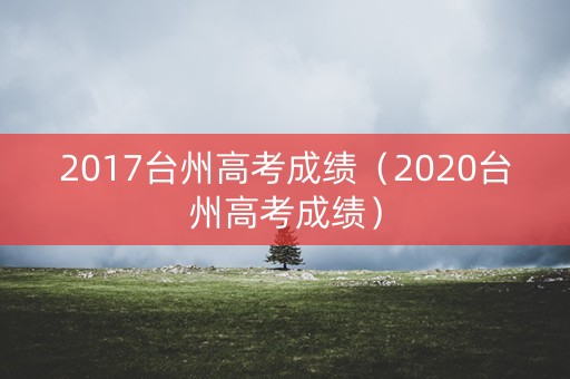 2017台州高考成绩（2020台州高考成绩）
