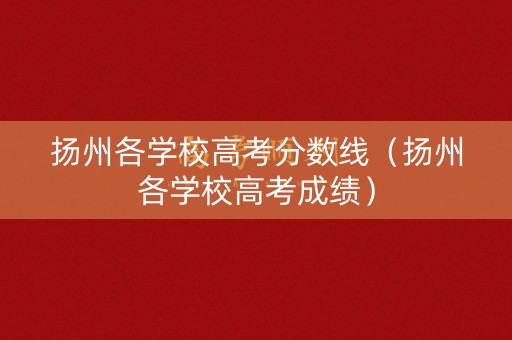 扬州各学校高考分数线（扬州各学校高考成绩）