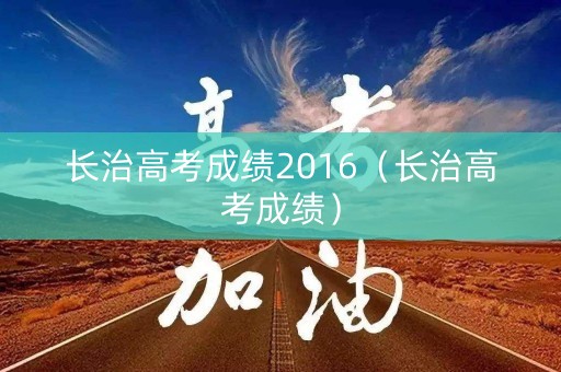 长治高考成绩2016(长治高考成绩) 长治高考成绩2016(长治高考成绩)