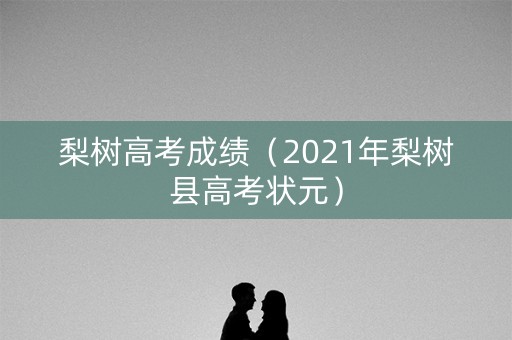 梨树高考成绩(2021年梨树县高考状元) 梨树高考成绩(2021年梨树县高考状元)