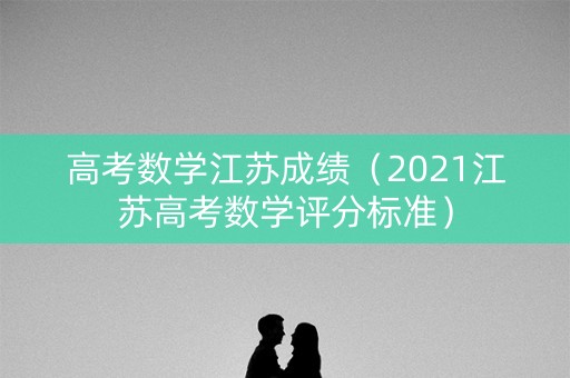 高考数学江苏成绩(2021江苏高考数学评分标准) 高考数学江苏成绩(2021江苏高考数学评分标准)