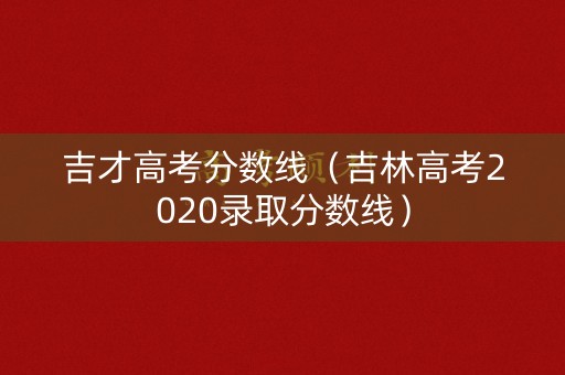 吉才高考分数线(吉林高考2020录取分数线) 吉才高考分数线(吉林高考2020录取分数线)