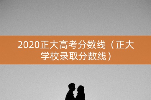 2020正大高考分数线(正大学校录取分数线) 2020正大高考分数线(正大学校录取分数线)