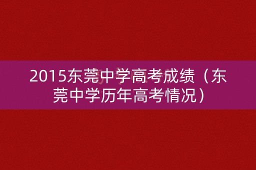 2015东莞中学高考成绩(东莞中学历年高考情况) 2015东莞中学高考成绩(东莞中学历年高考情况)