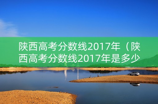 陕西高考分数线2017年（陕西高考分数线2017年是多少分）
