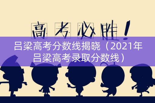 吕梁高考分数线揭晓（2021年吕梁高考录取分数线）