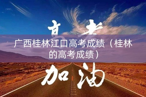 广西桂林江口高考成绩（桂林的高考成绩）