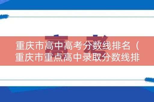 重庆市高中高考分数线排名（重庆市重点高中录取分数线排）
