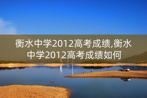 衡水中学2012高考成绩,衡水中学2012高考成绩如何