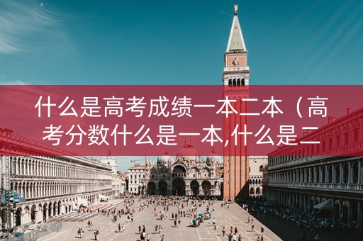 什么是高考成绩一本二本(高考分数什么是一本,什么是二本) 什么是高考成绩一本二本(高考分数什么是一本,什么是二本)