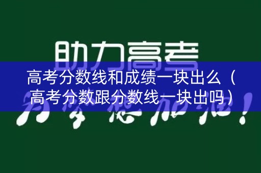 高考分数线和成绩一块出么（高考分数跟分数线一块出吗）