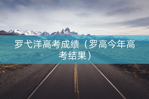 罗弋洋高考成绩（罗高今年高考结果）