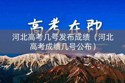 河北高考几号发布成绩（河北高考成绩几号公布）