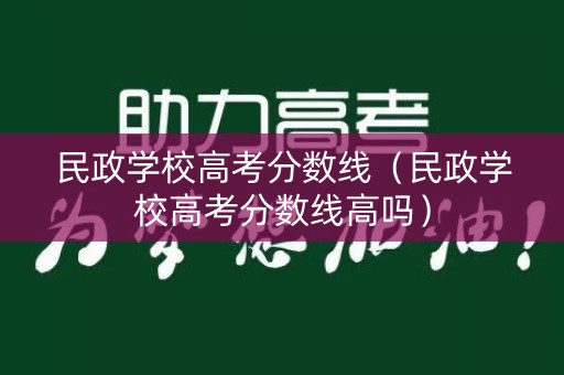 民政学校高考分数线（民政学校高考分数线高吗）