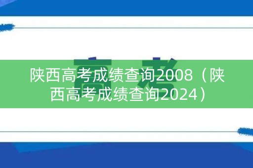 陕西高考成绩查询2008（陕西高考成绩查询2024）