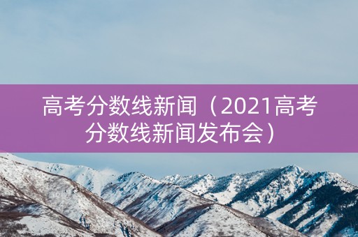 高考分数线新闻(2021高考分数线新闻发布会) 高考分数线新闻(2021高考分数线新闻发布会)