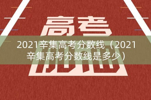 2021辛集高考分数线(2021辛集高考分数线是多少) 2021辛集高考分数线(2021辛集高考分数线是多少)