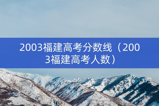 2003福建高考分数线(2003福建高考人数) 2003福建高考分数线(2003福建高考人数)