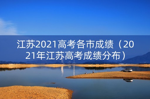 江苏2021高考各市成绩（2021年江苏高考成绩分布）