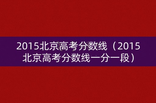 2015北京高考分数线(2015北京高考分数线一分一段) 2015北京高考分数线(2015北京高考分数线一分一段)