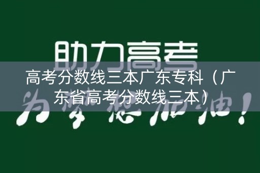 高考分数线三本广东专科(广东省高考分数线三本) 高考分数线三本广东专科(广东省高考分数线三本)
