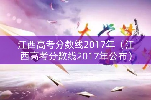 江西高考分数线2017年（江西高考分数线2017年公布）