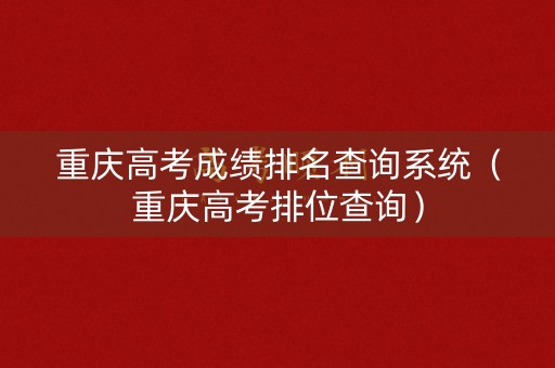 重庆高考成绩排名查询系统（重庆高考排位查询）