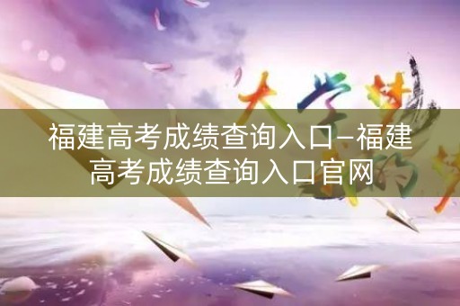 福建高考成绩查询入口—福建高考成绩查询入口官网 福建高考成绩查询入口—福建高考成绩查询入口官网