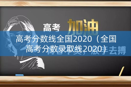 高考分数线全国2020(全国高考分数录取线2020) 高考分数线全国2020(全国高考分数录取线2020)