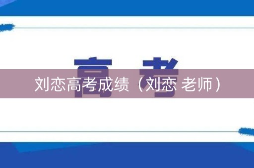 刘恋高考成绩（刘恋 老师）