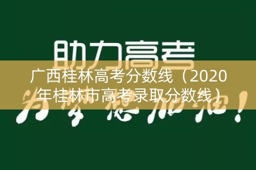 广西桂林高考分数线（2020年桂林市高考录取分数线）