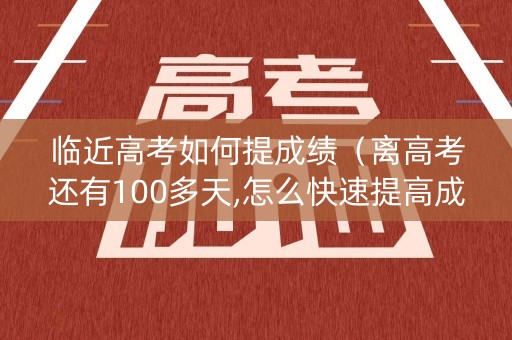 临近高考如何提成绩(离高考还有100多天,怎么快速提高成绩?) 临近高考如何提成绩(离高考还有100多天,怎么快速提高成绩?)