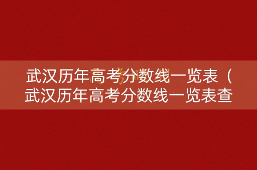 武汉历年高考分数线一览表(武汉历年高考分数线一览表查询) 武汉历年高考分数线一览表(武汉历年高考分数线一览表查询)