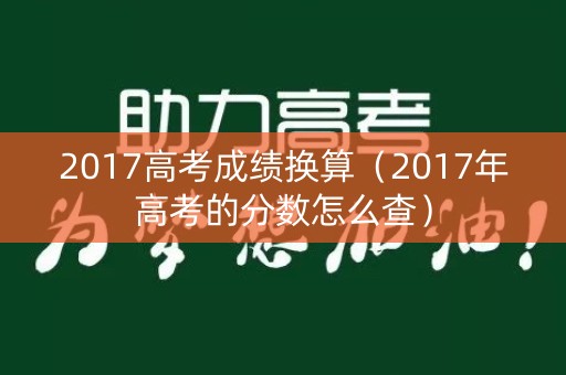 2017高考成绩换算(2017年高考的分数怎么查) 2017高考成绩换算(2017年高考的分数怎么查)