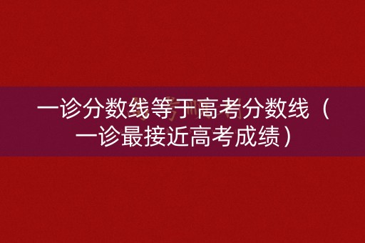 一诊分数线等于高考分数线（一诊最接近高考成绩）