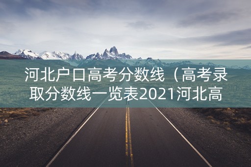 河北户口高考分数线（高考录取分数线一览表2021河北高考分数线）
