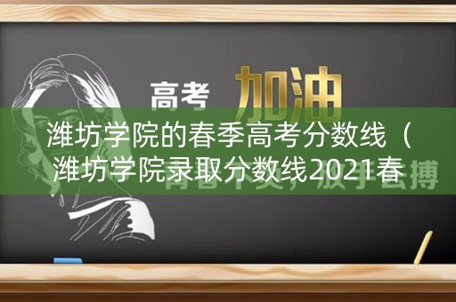 潍坊学院的春季高考分数线（潍坊学院录取分数线2021春季）