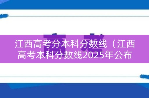 江西高考分本科分数线(江西高考本科分数线2025年公布) 江西高考分本科分数线(江西高考本科分数线2025年公布)