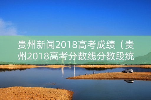 贵州新闻2018高考成绩（贵州2018高考分数线分数段统计表）