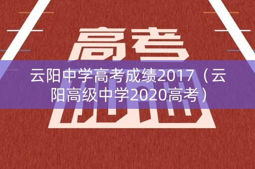云阳中学高考成绩2017（云阳高级中学2020高考）