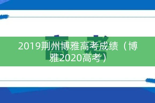 2019荆州博雅高考成绩（博雅2020高考）